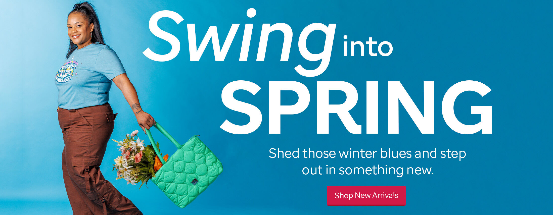 Swing into Spring. Shed those winter blues and step out in something new.